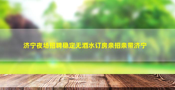 济宁夜场招聘稳定无酒水订房亲招亲带济宁